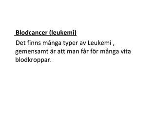 Blodcancer (leukemi)
Det finns många typer av Leukemi ,
gemensamt är att man får för många vita
blodkroppar.
 