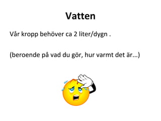Vatten
Vår kropp behöver ca 2 liter/dygn .

(beroende på vad du gör, hur varmt det är...)
 