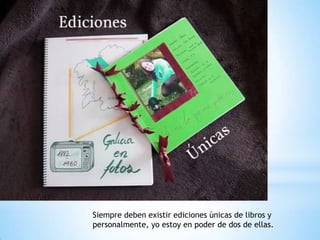 Siempre deben existir ediciones únicas de libros y
personalmente, yo estoy en poder de dos de ellas.
 