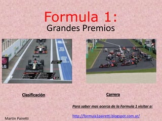 Formula 1:
Grandes Premios
Martin Pairetti
Para saber mas acerca de la Formula 1 visitar a:
http://formula1pairetti.blogspot.com.ar/
Clasificación Carrera
 