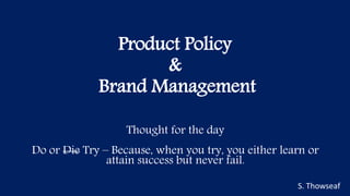Product Policy
&
Brand Management
S. Thowseaf
Thought for the day
Do or Die Try – Because, when you try, you either learn or
attain success but never fail.
 