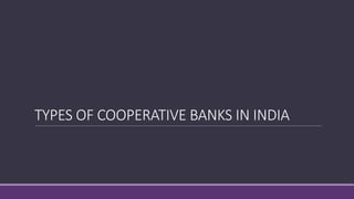 TYPES OF COOPERATIVE BANKS IN INDIA
 