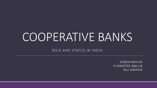 COOPERATIVE BANKS
ROLE AND STATUS IN INDIA
SHREYA MATHUR
VI SEMESTER, BBA LLB
NLU JODHPUR
 