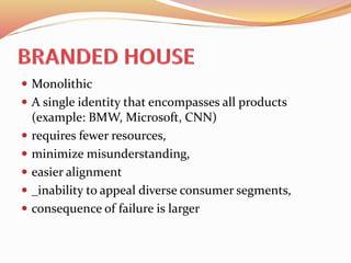  Monolithic
 A single identity that encompasses all products
(example: BMW, Microsoft, CNN)
 requires fewer resources,
 minimize misunderstanding,
 easier alignment
 _inability to appeal diverse consumer segments,
 consequence of failure is larger
 
