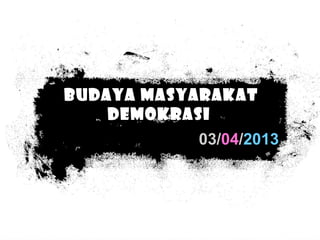 03/04/2013
BUDAYA MASYARAKAT
DEMOKRASI
 