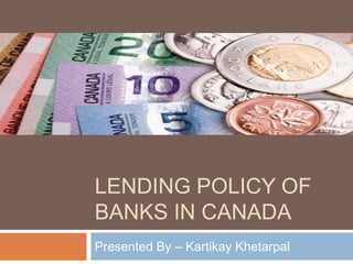 LENDING POLICY OF
BANKS IN CANADA
Presented By – Kartikay Khetarpal
 