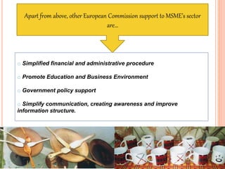 56
Apart from above, other European Commission support to MSME’s sector
are…
o Simplified financial and administrative procedure
o Promote Education and Business Environment
o Government policy support
o Simplify communication, creating awareness and improve
information structure.
 