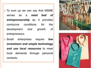  To sum up we can say that MSME
serves as a seed bed of
entrepreneurship as it provides
conducive conditions for the
development and growth of
entrepreneurs.
 Small enterprises require low
investment and simple technology
and use local resources to meet
local demands through personal
contacts. 61
 