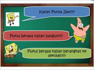 Kalian Punya Jam??? Pukul berapa kalian bangun??? Pukul berapa kalian berangkat ke sekolah??? 