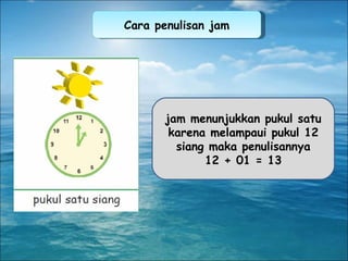 jam menunjukkan pukul satu karena melampaui pukul 12 siang maka penulisannya 12 + 01 = 13 Cara penulisan jam 