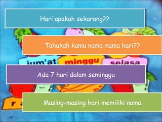 Hari apakah sekarang?? Tahukah kamu nama-nama hari?? Ada 7 hari dalam seminggu Masing-masing hari memiliki nama 