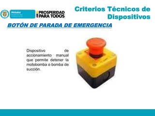 Criterios Técnicos de
Dispositivos
BOTÓN DE PARADA DE EMERGENCIA

Dispositivo
de
accionamiento manual
que permite detener la
motobomba o bomba de
succión.

 
