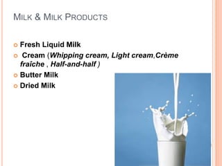 MILK & MILK PRODUCTS
Fresh Liquid Milk
Cream (Whipping cream, Light cream,Crème
fraîche , Half-and-half )
Butter Milk
Dried Milk