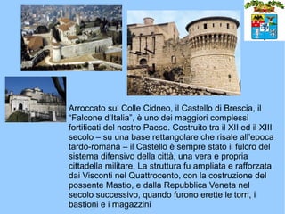 Arroccato sul Colle Cidneo, il Castello di Brescia, il
“Falcone d’Italia”, è uno dei maggiori complessi
fortificati del no...