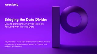 Bridging the Data Divide:
Driving Data and Analytics Projects
Forward with Trusted Data
Amy O’Connor – Chief Data and Information Officer, Precisely
Paige Bartley – Senior Research Analyst for Data, AI, and
Analytics, 451 Research
 