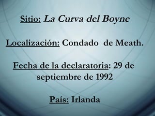 Sitio:   La Curva del Boyne Localización:  Condado  de Meath. Fecha de la declaratoria : 29 de  septiembre de 1992 País:  Irlanda 