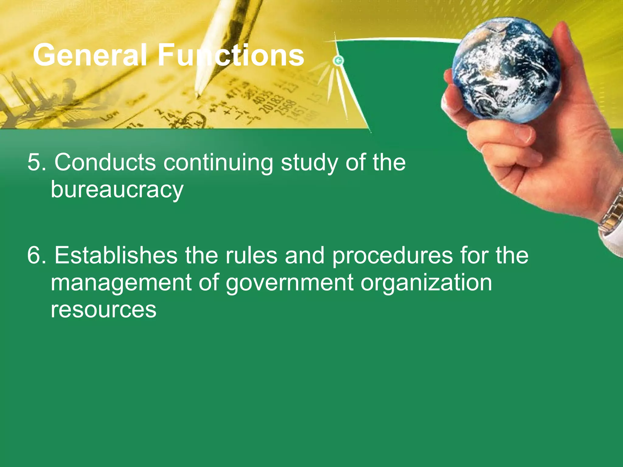 5. Conducts continuing study of the bureaucracy 6. Establishes the rules and procedures for the management of government organization resources General Functions 