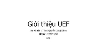 Giới thiệu UEF
Họ và tên : Trần Nguyễn Đăng Khoa
MSSV : 225073299
Lớp :
 