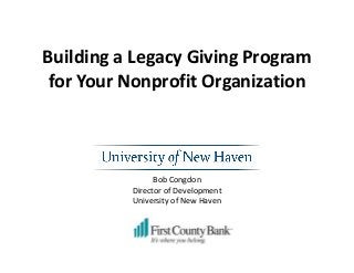 Building a Legacy Giving Program
for Your Nonprofit Organization
Bob Congdon
Director of Development
University of New Haven
 