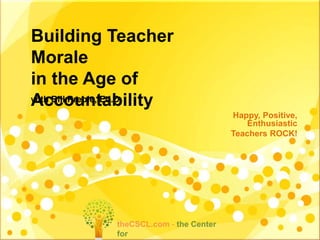 Building Teacher
Morale
in the Age of
Accountability
Happy, Positive,
Enthusiastic
Teachers ROCK!
with Bill Preble, Ed.D.
theCSCL.com - the Center
for
 