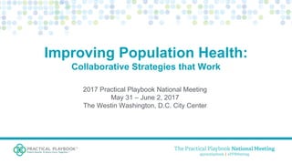 Improving Population Health:
Collaborative Strategies that Work
2017 Practical Playbook National Meeting
May 31 – June 2, 2017
The Westin Washington, D.C. City Center
 