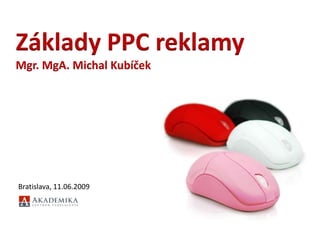 Základy PPC reklamy Mgr. MgA. Michal Kubíček Bratislava, 11.06.2009  