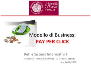 Modello di Business: PAY PER CLICK Reti e Sistemi Informativi I Studente: Tranquillin Andrea  Matricola:  815827 A.a.  2008/2009 