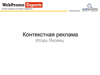 Эффективное
повышение продаж
контекстной рекламой
Копишинский Юрий,
WebPromo
 