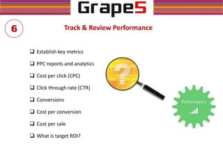 Track & Review Performance
 Establish key metrics
 PPC reports and analytics
 Cost per click (CPC)
 Click through rate (CTR)
 Conversions
 Cost per conversion
 Cost per sale
 What is target ROI?
6
 