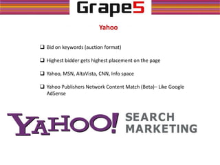Yahoo
 Bid on keywords (auction format)
 Highest bidder gets highest placement on the page
 Yahoo, MSN, AltaVista, CNN, Info space
 Yahoo Publishers Network Content Match (Beta)– Like Google
AdSense
 