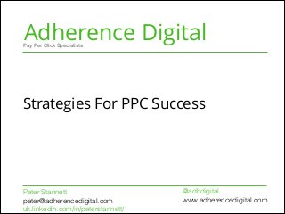Adherence Digital
Strategies For PPC Success
Pay Per Click Specialists
Peter Stannett
peter@adherencedigital.com
uk.linkedin.com/in/peterstannett/
@adhdigital
www.adherencedigital.com
 