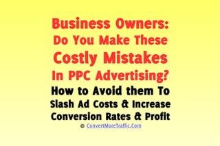 Business Owners:
Do You Make These
Costly Mistakes
In PPC Advertising?
How to Avoid them To
Slash Ad Costs & Increase
Conversion Rates & Profit
© ConvertMoreTraffic.Com
 