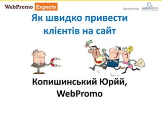 Як швидко привести
клієнтів на сайт
Копишинський Юрйй,
WebPromo
 