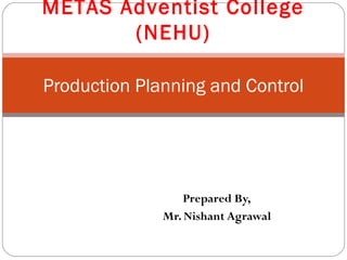 Prepared By,
Mr. Nishant Agrawal
Production Planning and Control
METAS Adventist College
(NEHU)
 