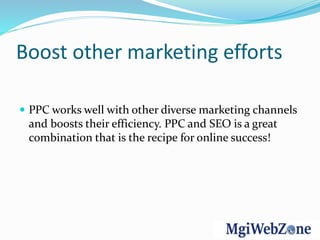 Boost other marketing efforts
 PPC works well with other diverse marketing channels
and boosts their efficiency. PPC and SEO is a great
combination that is the recipe for online success!
 