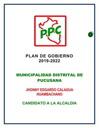 1
PLAN DE GOBIERNO
2019-2022
MUNICIPALIDAD DISTRITAL DE
PUCUSANA
JHONNY EDGARDO CALAGUA
HUAMBACHANO
CANDIDATO A LA ALCALDIA
 