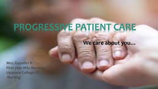 PROGRESSIVE PATIENT CARE
We care about you…
Mrs. Gayathri R
First year MSc Nursing
Upasana College Of
Nursing
 