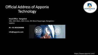 Official Address of Apponix
Technology
Head Office - Bangalore
306, 10th Main, 46th Cross, 4th Block Rajajinagar, Bangalore -
560010
M: +91 8050580888
info@apponix.com
https://www.apponix.com/
 