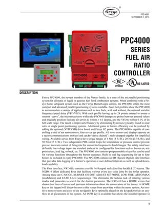 1

DESCRIPTION
Fireye PPC4000, the newest member of the Nexus family, is a state of the art parallel positioning
system for all types of liquid or gaseous fuel fired combustion systems. When combined with a Fir-
eye flame safeguard system such as the Fireye BurnerLogix control, the PPC4000 offers the most
compact and advanced parallel positioning system available. Four fuel profiles allow the PPC4000
to accommodate a variety of applications such as two fuels, with and without, the optional variable
frequency/speed drive (VFD/VSD). With each profile having up to 24 points entered to assure a
smooth “curve”, the microprocessors within the PPC4000 interpolate points between entered values
and precisely position fuel and air servos to within ± 0.1 degree, and the VFD to within 0.1% of its
full scale range. The result is improved efficiency by eliminating hysteresis typically found in slide
wire or single point positioning systems. Additional gains in burner efficiency can be realized by
adding the optional (VFD/VSD) drive board and Fireye O2 probe. The PPC4000 is capable of con-
trolling a total of ten servo motors, four servos per profile. All servo motors and displays operate on
a secure communications protocol and can be “daisy chained”/ multi-dropped together for simplified
wiring. Available servos from Fireye have torque ranges of 4 Nm (3 ft./lb.), 20 Nm (15 ft./lb.), and
50 Nm (37 ft./lb.). Two independent PID control loops for temperature or pressure control provide
precise, accurate control of firing rate for unmatched response to load changes. Ten safety rated user
definable line voltage inputs are standard and can be configured for functions such as burner on, set-
point select, lead lag, setback, etc. The PPC4000 also contains programmable relays that can be used
for various functions throughout the burner sequence. Built in lead lag sequencing for up to four
boilers is included in every PPC4000. The PPC4000 contains an SD (Secure Digital) card interface
that provides data logging of a burner’s operation at user defined intervals as well as upload/down-
load capability.
The User Interface, NXD410, contains a tactile feel keypad and a four line backlit LCD screen. The
NXD410 offers dedicated keys that facilitate various every day tasks done by the boiler operator.
Among these are C-MODE, BURNER ON/OFF, ADJUST SETPOINT, LOW FIRE, AUTO/MAN
(modulation) and LEAD LAG (sequencing). This eliminates the tedious task of entering various
modes and passcodes to search for the desired parameter. The NXD410 has a HOME screen that
shows four lines of instant and pertinent information about the current state of the burner. A HOME
key on the keypad will direct the user to this screen from anywhere within the menu system. An intu-
itive menu system and easy to use navigation keys optimally placed on the keypad provide an easy
flow to all parameters in the system. An INFO key is available that allows the installer/operator to
PPC-4001
SEPTEMBER 1, 2015
PPC4000
SERIES
FUEL AIR
RATIO
CONTROLLER
 