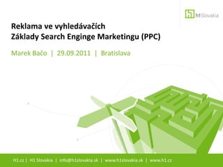 Reklama ve vyhledávačích
Základy Search Enginge Marketingu (PPC)
Marek Bačo | 29.09.2011 | Bratislava




H1.cz | H1 Slovakia | info@h1slovakia.sk | www.h1slovakia.sk | www.h1.cz
 