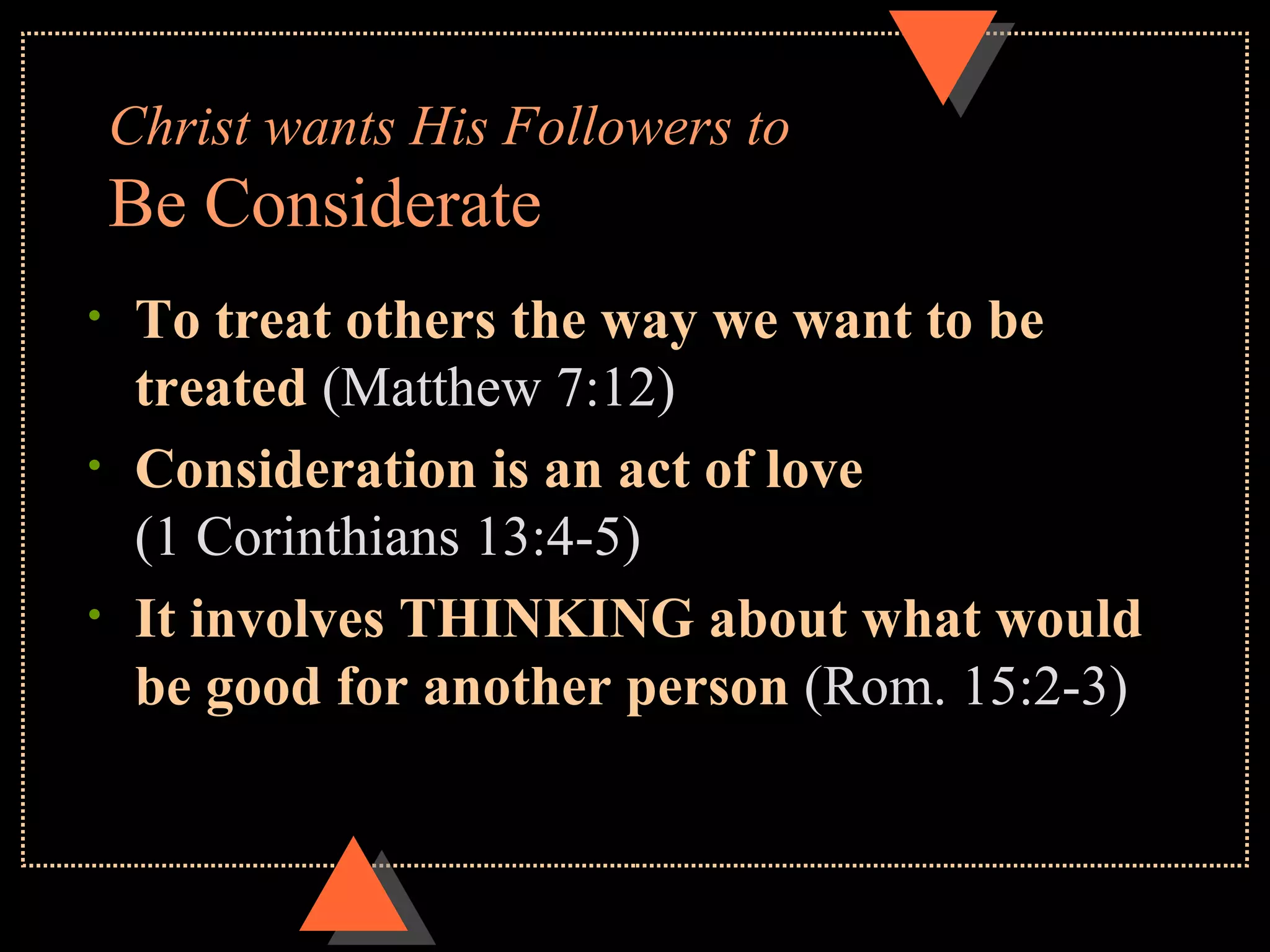 Christ wants His Followers to Be Considerate To treat others the way we want to be treated (Matthew 7:12) Consideration is an act of love (1 Corinthians 13:4-5) It involves THINKING about what would be good for another person (Rom. 15:2-3)