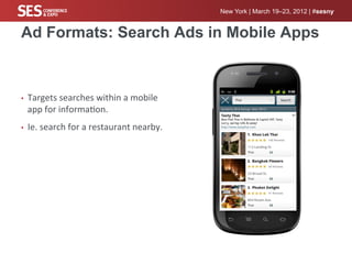 New York | March 19–23, 2012 | #sesny


Ad Formats: Search Ads in Mobile Apps



•    Targets	
  searches	
  within	
  a	
  mobile	
  
     app	
  for	
  informa%on.	
  
•    Ie.	
  search	
  for	
  a	
  restaurant	
  nearby.	
  	
  
 