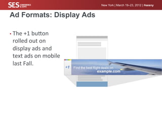New York | March 19–23, 2012 | #sesny


Ad Formats: Display Ads

•  The	
  +1	
  bucon	
  
 rolled	
  out	
  on	
  
 display	
  ads	
  and	
  
 text	
  ads	
  on	
  mobile	
  
 last	
  Fall.	
  
 