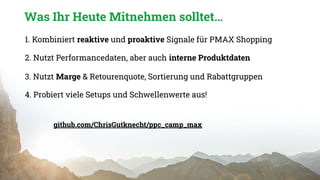 Was Ihr Heute Mitnehmen solltet…
1. Kombiniert reaktive und proaktive Signale für PMAX Shopping
3. Nutzt Marge & Retourenquote, Sortierung und Rabattgruppen
2. Nutzt Performancedaten, aber auch interne Produktdaten
github.com/ChrisGutknecht/ppc_camp_max
4. Probiert viele Setups und Schwellenwerte aus!
 