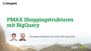 PMAX Shoppingstrukturen
mit BigQuery
Christopher Gutknecht | Eric Estel | PPC Camp 2023
 