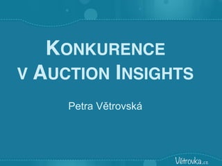 KONKURENCE
V AUCTION INSIGHTS
Petra Větrovská
 