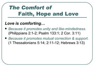 The Comfort of Faith, Hope and Love Love is comforting… Because it promotes unity and like-mindedness .  (Philippians 2:1-2; Psalm 133:1; 2 Cor. 3:11) Because it promotes mutual correction & support.   (1 Thessalonians 5:14; 2:11-12; Hebrews 3:13) 