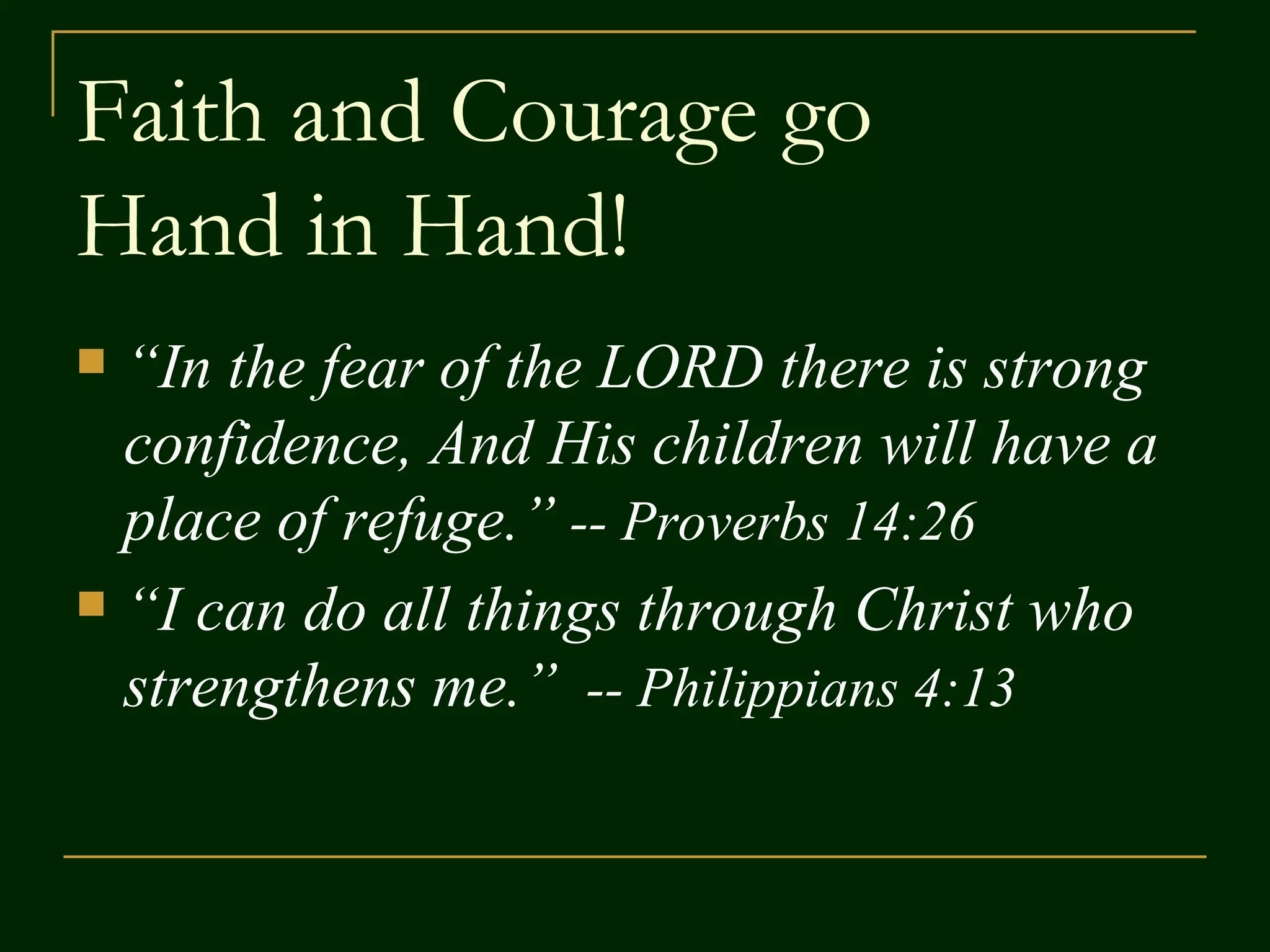 Faith and Courage go Hand in Hand! “ In the fear of the LORD there is strong confidence, And His children will have a place of refuge.” -- Proverbs 14:26 “ I can do all things through Christ who strengthens me.” -- Philippians 4:13