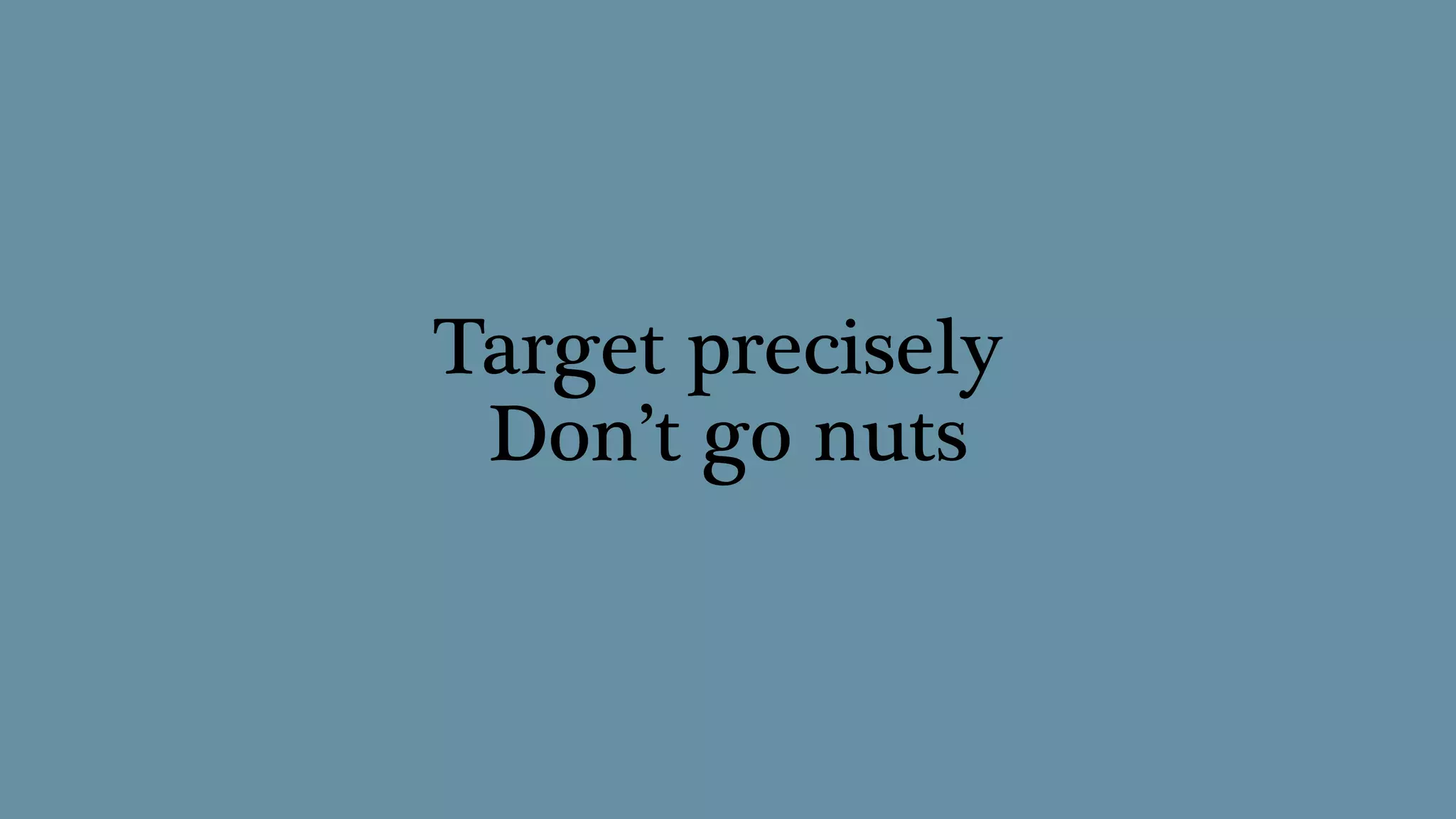 Target precisely
Don’t go nuts
 