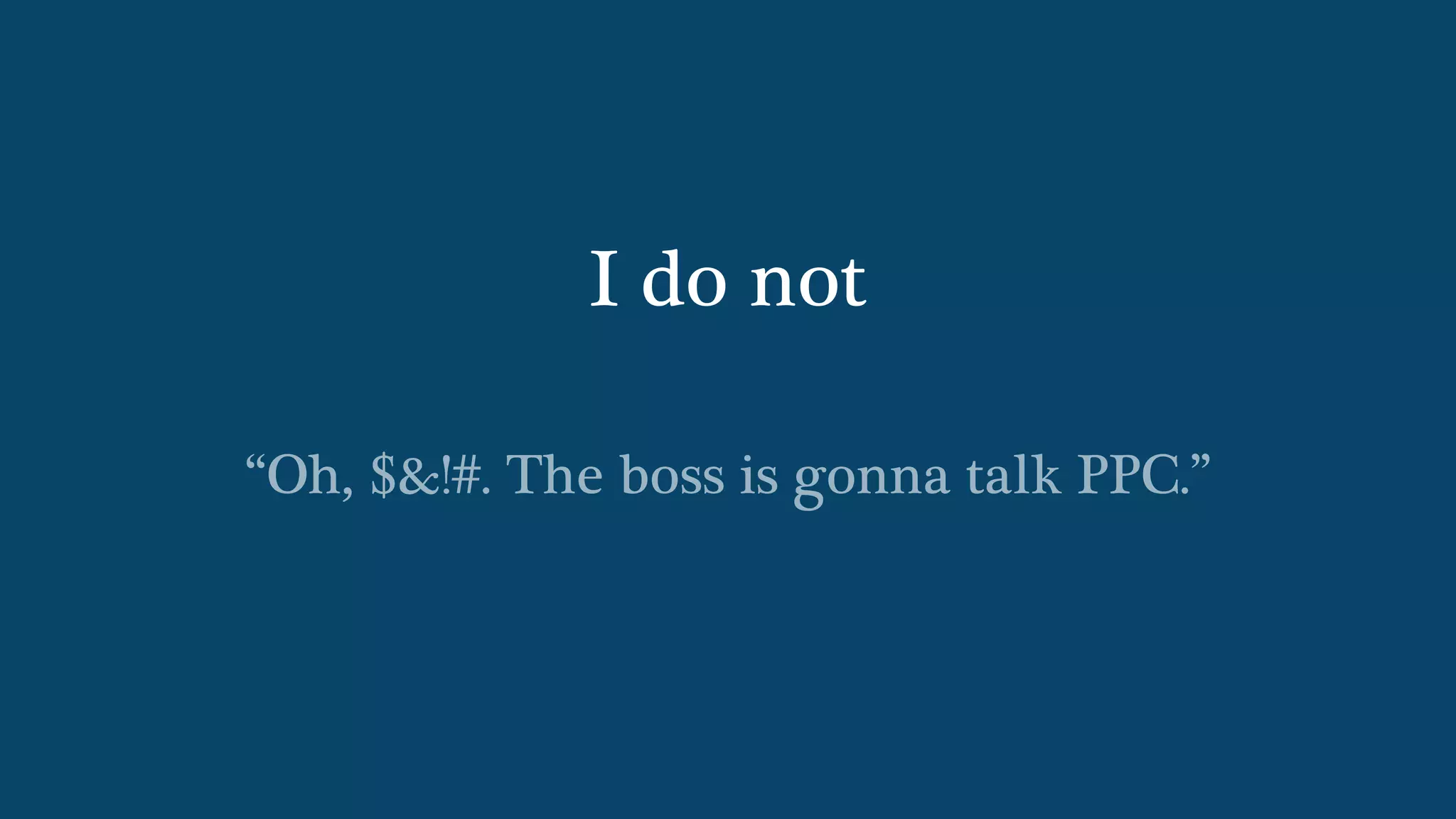 I do not
“Oh, $&!#. The boss is gonna talk PPC.”
 
